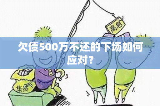 欠债500万不还的下场如何应对？