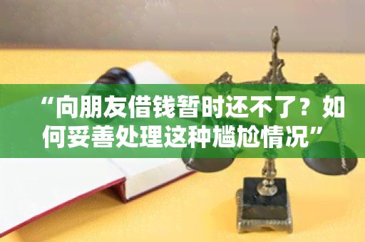 “向朋友借钱暂时还不了？如何妥善处理这种尴尬情况”