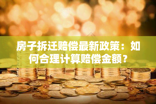 房子拆迁赔偿最新政策：如何合理计算赔偿金额？