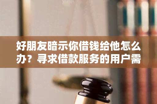 好朋友暗示你借钱给他怎么办？寻求借款服务的用户需求