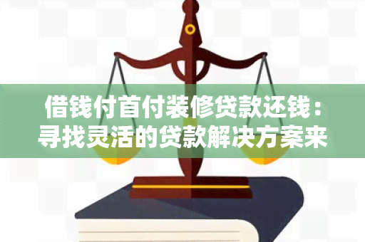 借钱付首付装修贷款还钱：寻找灵活的贷款解决方案来应对首付和装修费用