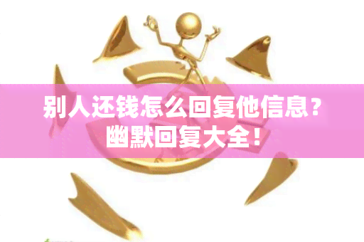 别人还钱怎么回复他信息？幽默回复大全！