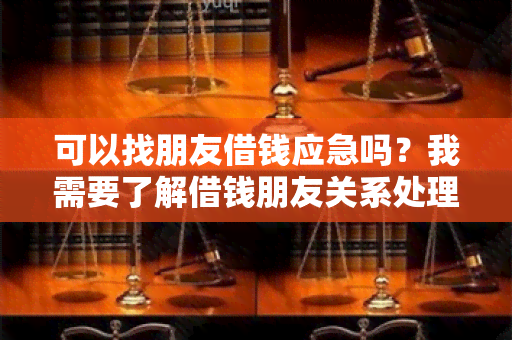 可以找朋友借钱应急吗？我需要了解借钱朋友关系处理的注意事