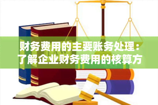 财务费用的主要账务处理：了解企业财务费用的核算方法及相关会计科目