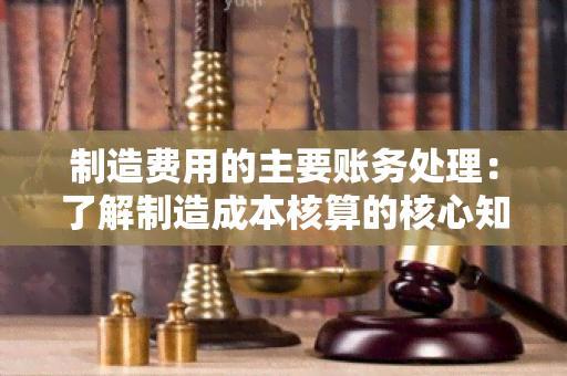 制造费用的主要账务处理：了解制造成本核算的核心知识点