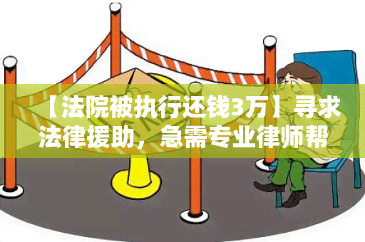 【法院被执行还钱3万】寻求法律援助，急需专业律师帮助解决纠纷问题