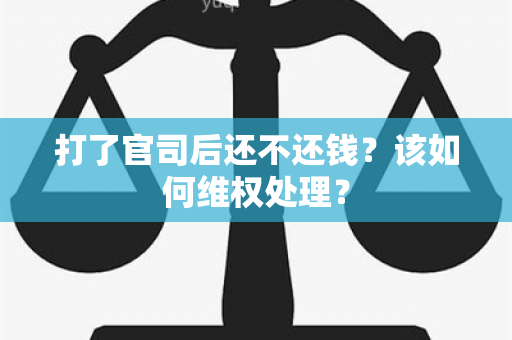 打了官司后还不还钱？该如何 *** 处理？