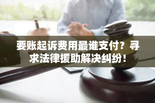 要账起诉费用最谁支付？寻求法律援助解决纠纷！