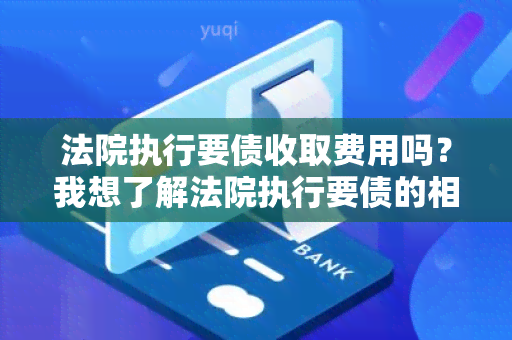 法院执行要债收取费用吗？我想了解法院执行要债的相关费用情况