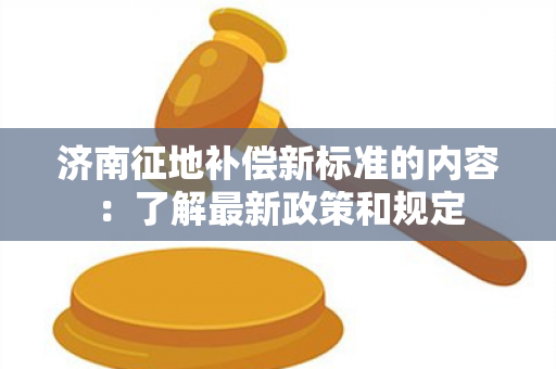 济南征地补偿新标准的内容：了解最新政策和规定