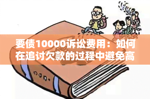 要债10000诉讼费用：如何在追讨欠款的过程中避免高额诉讼费用？