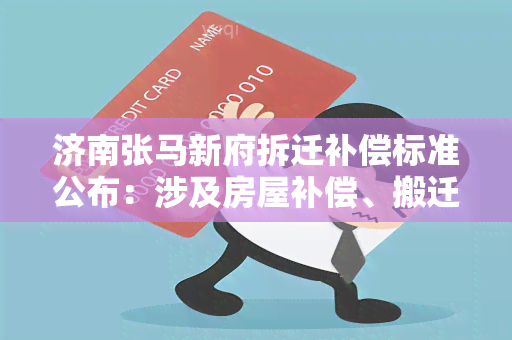 济南张马新府拆迁补偿标准公布：涉及房屋补偿、搬迁补贴、安置房等方面，详细解读！