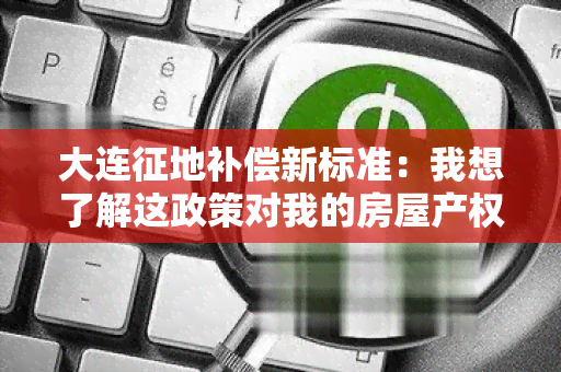 大连征地补偿新标准：我想了解这政策对我的房屋产权和补偿金额有什么影响？