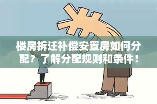 楼房拆迁补偿安置房如何分配？了解分配规则和条件！