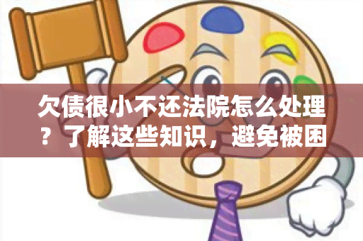 欠债很小不还法院怎么处理？了解这些知识，避免被困扰！