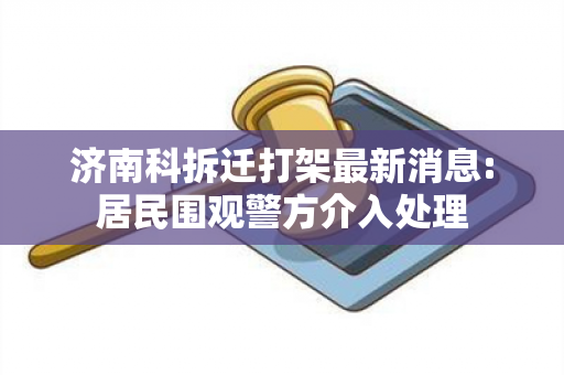 济南科拆迁打架最新消息:居民围观警方介入处理