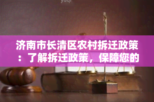 济南市长清区农村拆迁政策：了解拆迁政策，保障您的合法权益！