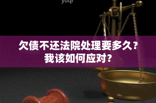 欠债不还法院处理要多久？我该如何应对？