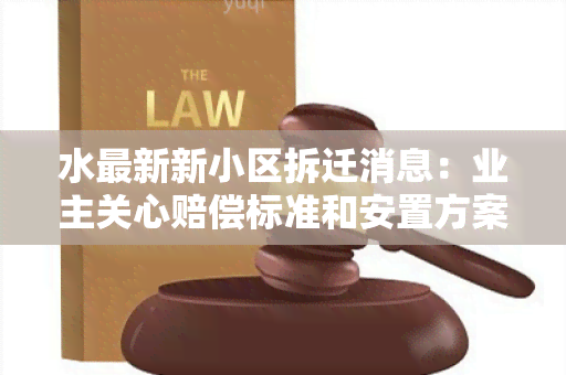 水最新新小区拆迁消息：业主关心赔偿标准和安置方案