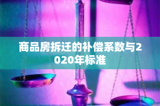 商品房拆迁的补偿系数与2020年标准