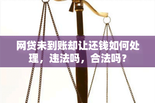 网贷未到账却让还钱如何处理，违法吗，合法吗？