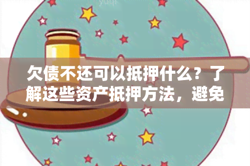 欠债不还可以抵押什么？了解这些资产抵押方法，避免陷入麻烦