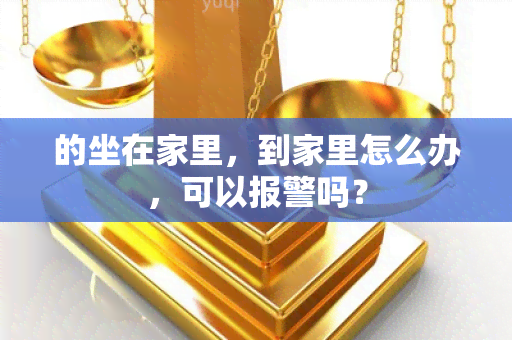 的坐在家里，到家里怎么办，可以报警吗？