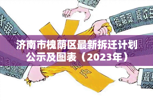 济南市槐荫区最新拆迁计划公示及图表（2023年）