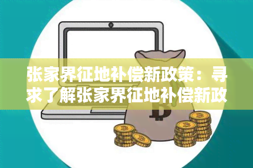 张家界征地补偿新政策：寻求了解张家界征地补偿新政策的详细信息