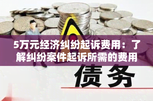 5万元经济纠纷起诉费用：了解纠纷案件起诉所需的费用及相关法律规定