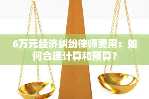 6万元经济纠纷律师费用：如何合理计算和预算？