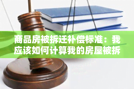 商品房被拆迁补偿标准：我应该如何计算我的房屋被拆迁的补偿金额？