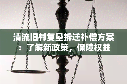 清流旧村复垦拆迁补偿方案：了解新政策，保障权益