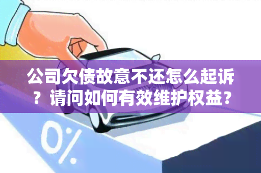 公司欠债故意不还怎么起诉？请问如何有效维护权益？