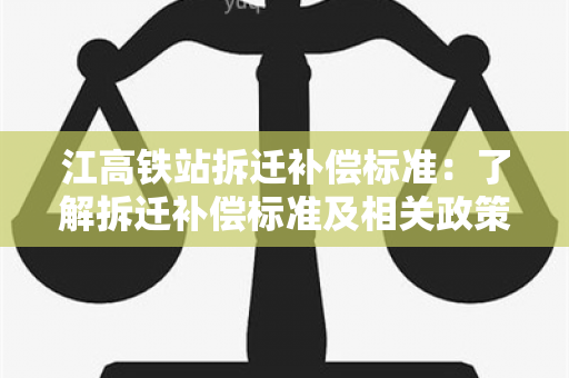 江高铁站拆迁补偿标准：了解拆迁补偿标准及相关政策