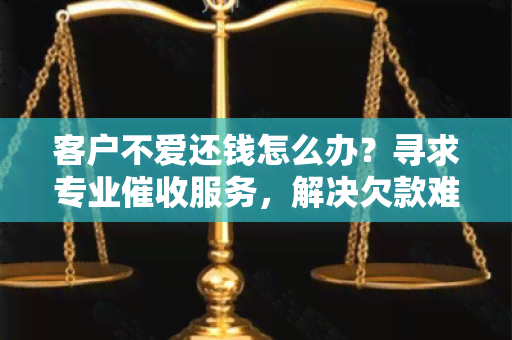 客户不爱还钱怎么办？寻求专业服务，解决欠款难题！