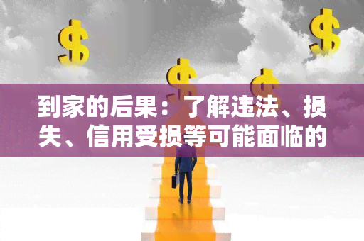 到家的后果：了解违法、损失、信用受损等可能面临的风险！