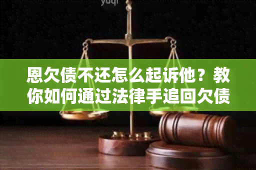 恩欠债不还怎么起诉他？教你如何通过法律手追回欠债！