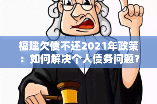 福建欠债不还2021年政策：如何解决个人债务问题？