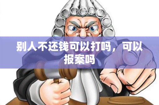 别人不还钱可以打吗，可以报案吗