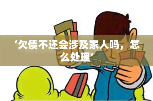 ‘欠债不还会涉及家人吗，怎么处理’