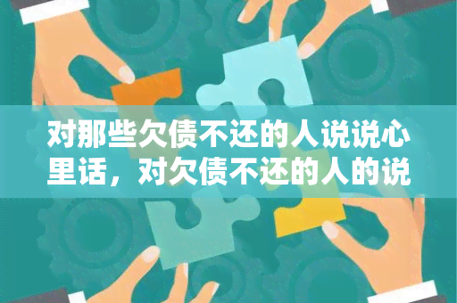 对那些欠债不还的人说说心里话，对欠债不还的人的说说