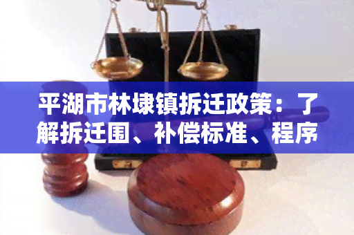 平湖市林埭镇拆迁政策：了解拆迁围、补偿标准、程序流程等重要信息