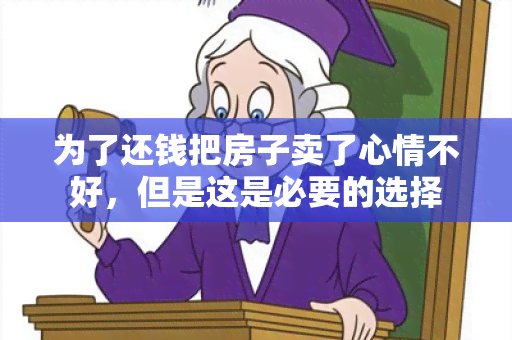 为了还钱把房子卖了心情不好，但是这是必要的选择