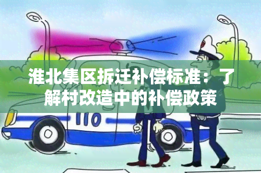 淮北集区拆迁补偿标准：了解村改造中的补偿政策