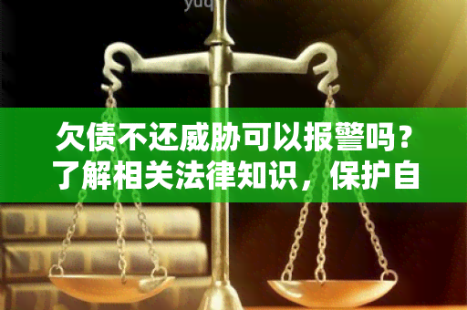 欠债不还可以报警吗？了解相关法律知识，保护自己的权益！