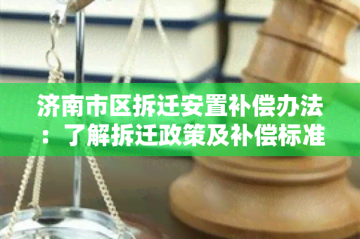 济南市区拆迁安置补偿办法：了解拆迁政策及补偿标准