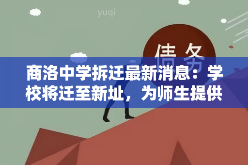 商洛中学拆迁最新消息：学校将迁至新址，为师生提供更好的教育环境