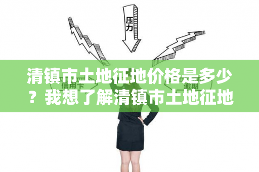 清镇市土地征地价格是多少？我想了解清镇市土地征地的最新价格情况