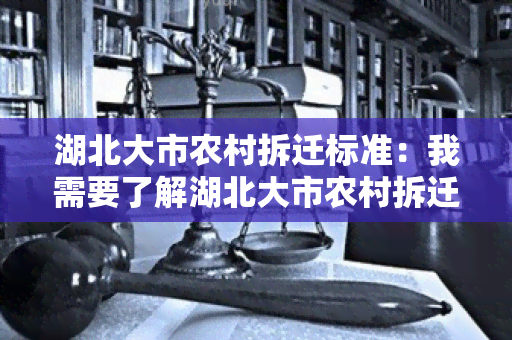 湖北大市农村拆迁标准：我需要了解湖北大市农村拆迁标准的具体内容并了解相关政策规定。